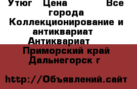Утюг › Цена ­ 6 000 - Все города Коллекционирование и антиквариат » Антиквариат   . Приморский край,Дальнегорск г.